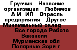 Грузчик › Название организации ­ Любимов А.И, ИП › Отрасль предприятия ­ Другое › Минимальный оклад ­ 38 000 - Все города Работа » Вакансии   . Мурманская обл.,Полярные Зори г.